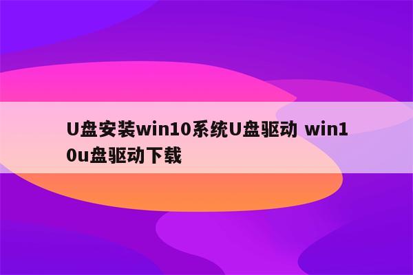 U盘安装win10系统U盘驱动 win10u盘驱动下载