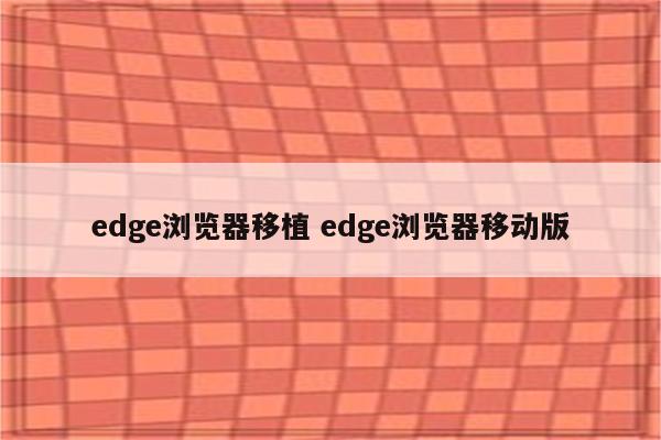 edge浏览器移植 edge浏览器移动版