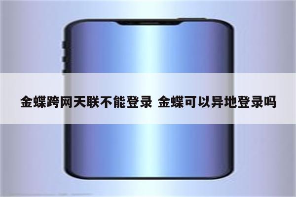 金蝶跨网天联不能登录 金蝶可以异地登录吗