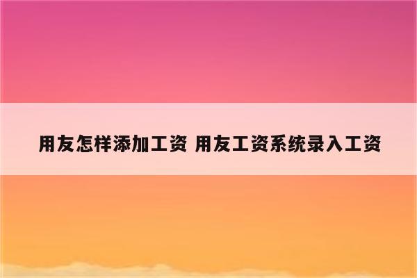用友怎样添加工资 用友工资系统录入工资