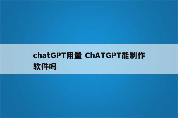 chatGPT用量 ChATGPT能制作软件吗