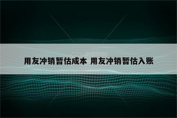 详细阅读:用友冲销暂估成本 用友冲销暂估入账 用友冲销暂估成本 用友冲销暂估入账