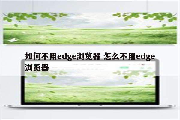 如何不用edge浏览器 怎么不用edge浏览器