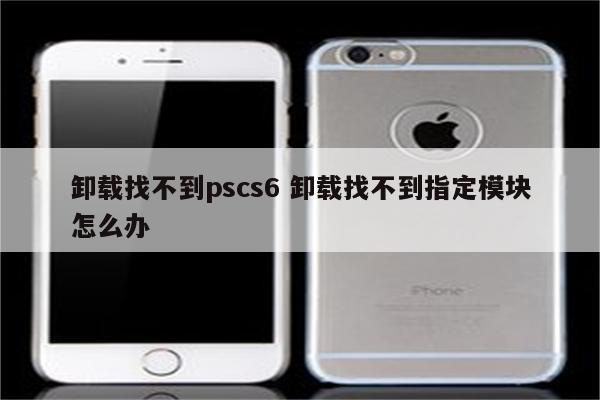 卸载找不到pscs6 卸载找不到指定模块怎么办