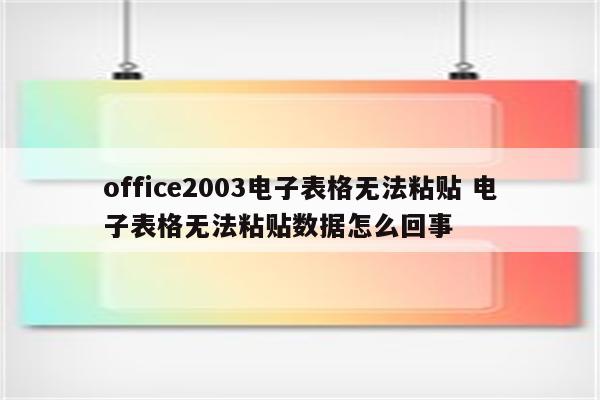 office2003电子表格无法粘贴 电子表格无法粘贴数据怎么回事