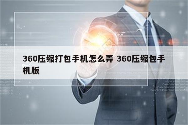 360压缩打包手机怎么弄 360压缩包手机版