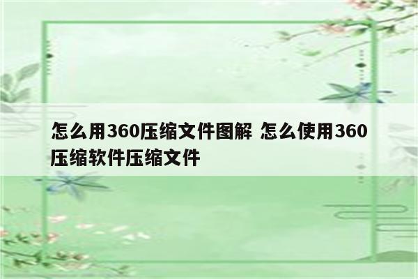 怎么用360压缩文件图解 怎么使用360压缩软件压缩文件