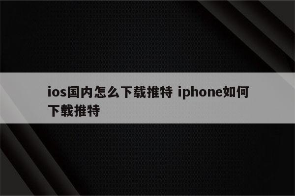 ios国内怎么下载推特 iphone如何下载推特