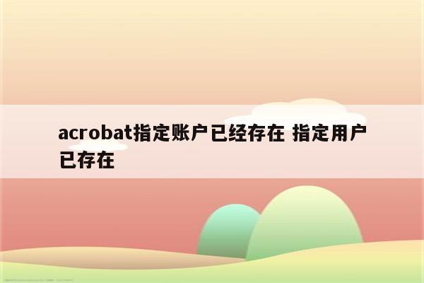 acrobat指定账户已经存在 指定用户已存在
