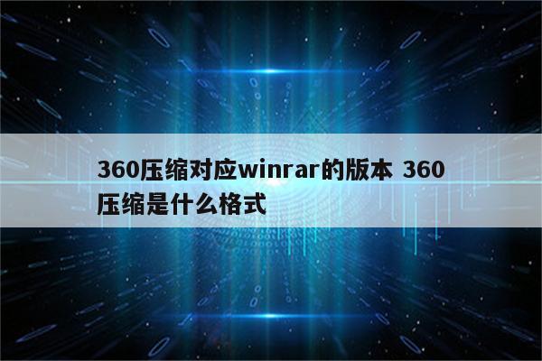 360压缩对应winrar的版本 360压缩是什么格式