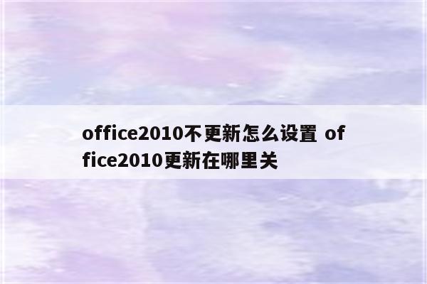 office2010不更新怎么设置 office2010更新在哪里关