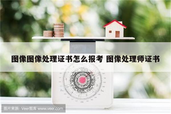 图像图像处理证书怎么报考 图像处理师证书