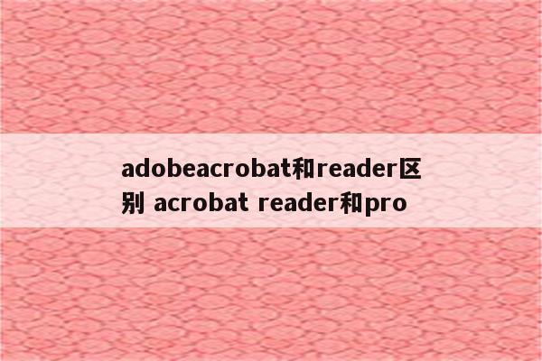 adobeacrobat和reader区别 acrobat reader和pro