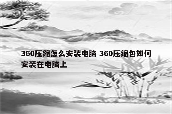 360压缩怎么安装电脑 360压缩包如何安装在电脑上