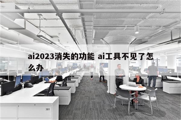 ai2023消失的功能 ai工具不见了怎么办