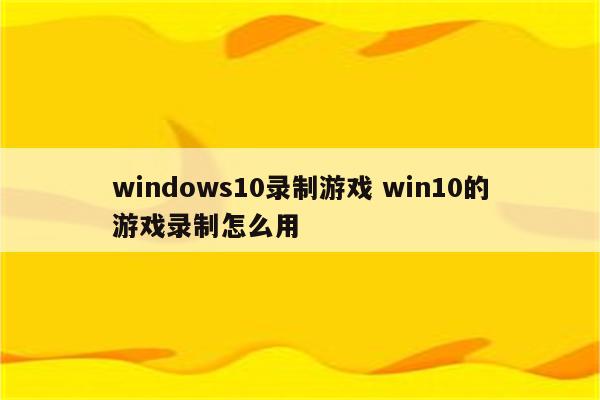 windows10录制游戏 win10的游戏录制怎么用