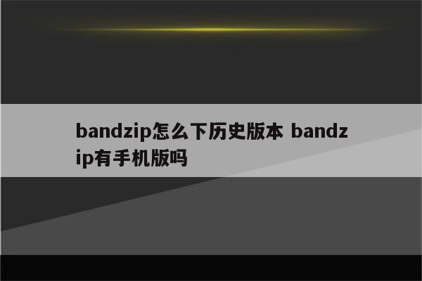 bandzip怎么下历史版本 bandzip有手机版吗