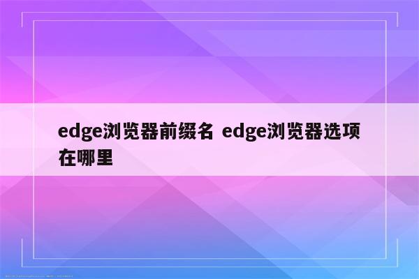 edge浏览器前缀名 edge浏览器选项在哪里