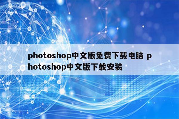 photoshop中文版免费下载电脑 photoshop中文版下载安装