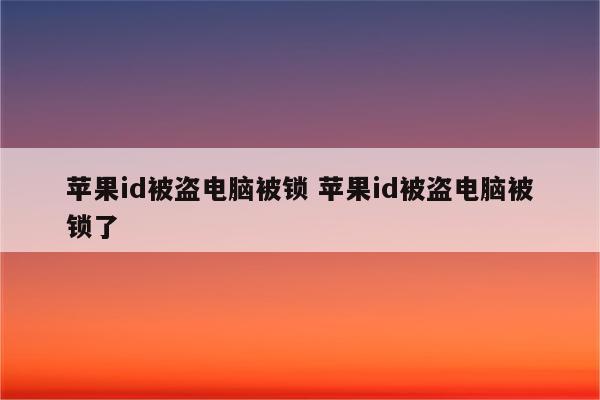 苹果id被盗电脑被锁 苹果id被盗电脑被锁了