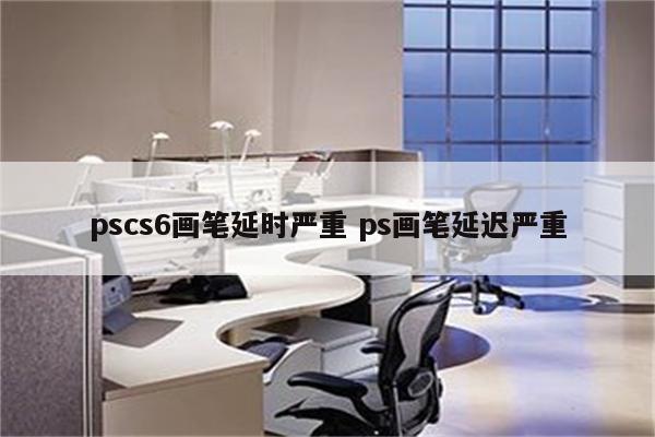 pscs6画笔延时严重 ps画笔延迟严重