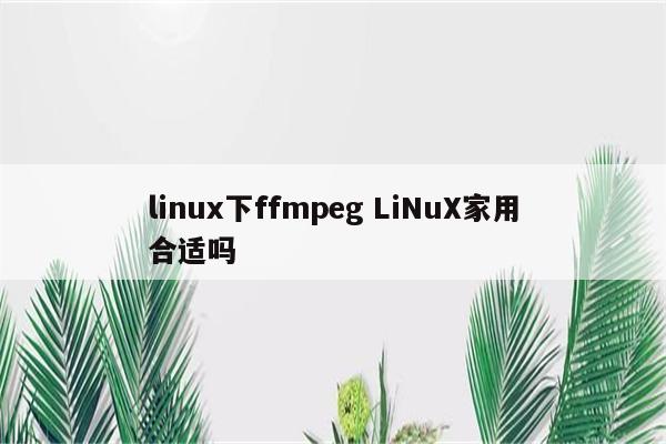 linux下ffmpeg LiNuX家用合适吗