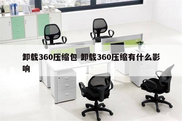 卸载360压缩包 卸载360压缩有什么影响