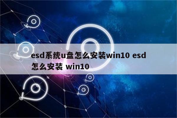 esd系统u盘怎么安装win10 esd怎么安装 win10