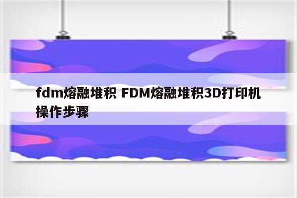 fdm熔融堆积 FDM熔融堆积3D打印机操作步骤