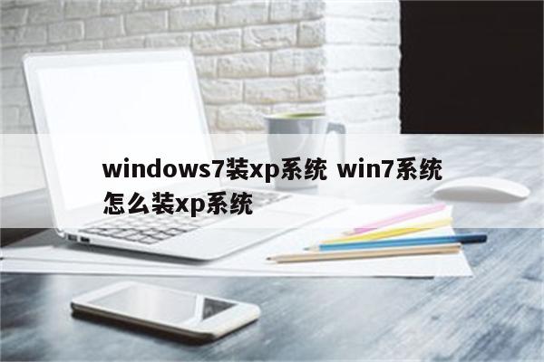 windows7装xp系统 win7系统怎么装xp系统