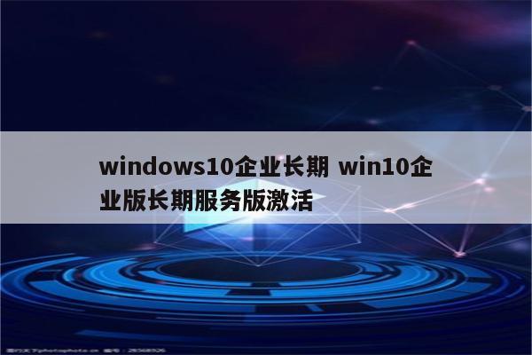 windows10企业长期 win10企业版长期服务版激活