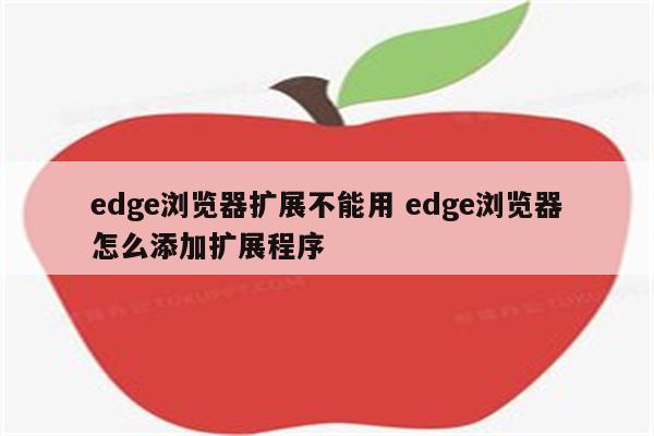 edge浏览器扩展不能用 edge浏览器怎么添加扩展程序