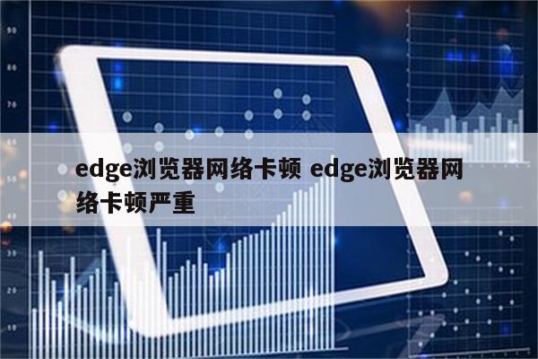 edge浏览器网络卡顿 edge浏览器网络卡顿严重