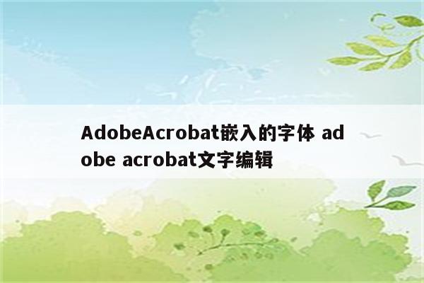 AdobeAcrobat嵌入的字体 adobe acrobat文字编辑