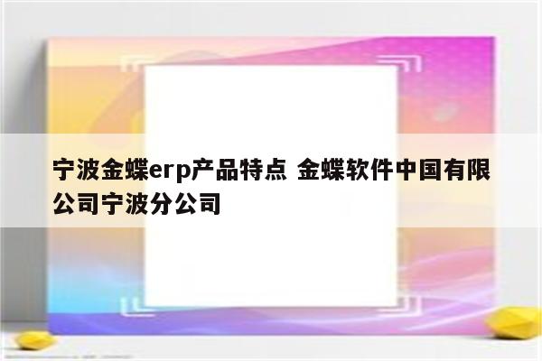 宁波金蝶erp产品特点 金蝶软件中国有限公司宁波分公司