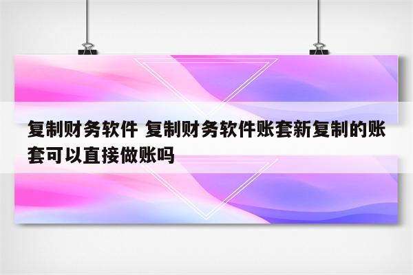 复制财务软件 复制财务软件账套新复制的账套可以直接做账吗