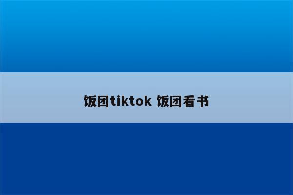 饭团tiktok 饭团看书