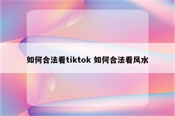 如何合法看tiktok 如何合法看风水