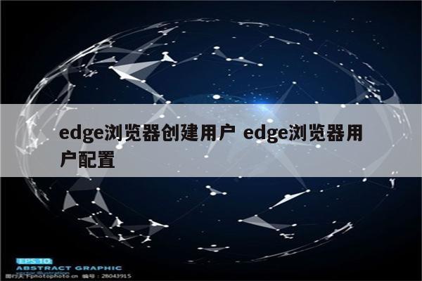 edge浏览器创建用户 edge浏览器用户配置