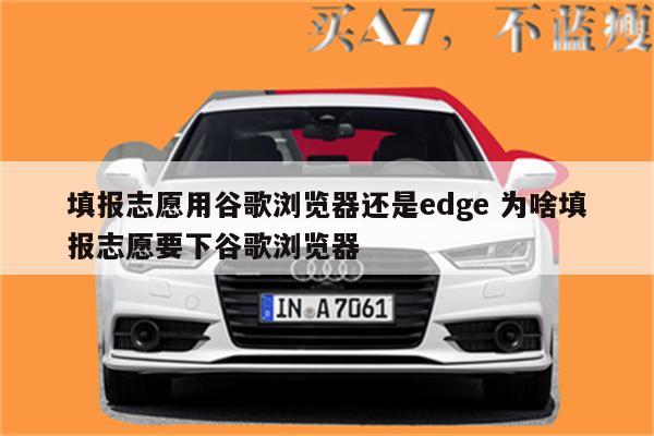 填报志愿用谷歌浏览器还是edge 为啥填报志愿要下谷歌浏览器