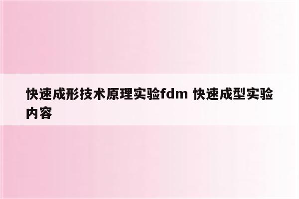 快速成形技术原理实验fdm 快速成型实验内容