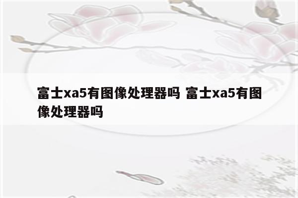 富士xa5有图像处理器吗 富士xa5有图像处理器吗