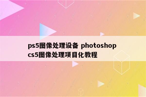 ps5图像处理设备 photoshop cs5图像处理项目化教程