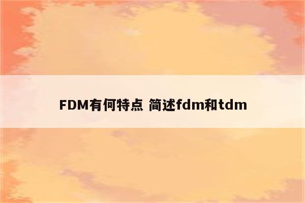 FDM有何特点 简述fdm和tdm