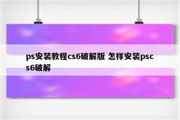 ps安装教程cs6破解版 怎样安装pscs6破解