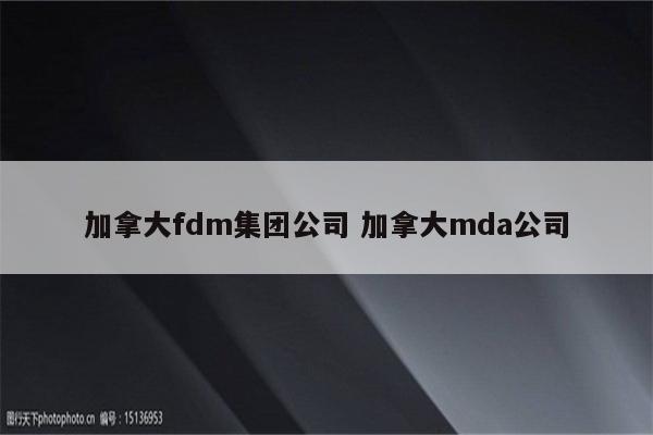 加拿大fdm集团公司 加拿大mda公司