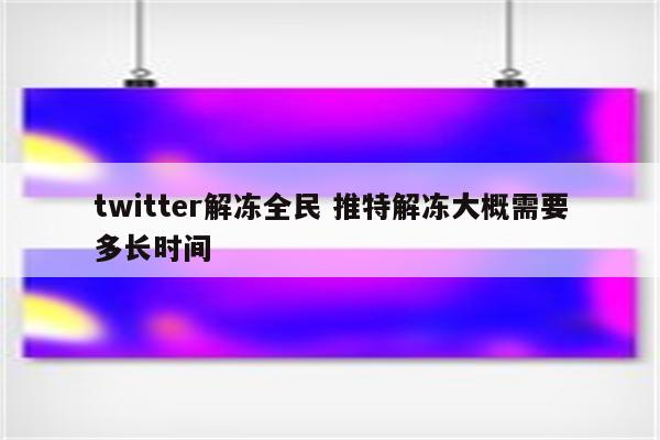 twitter解冻全民 推特解冻大概需要多长时间