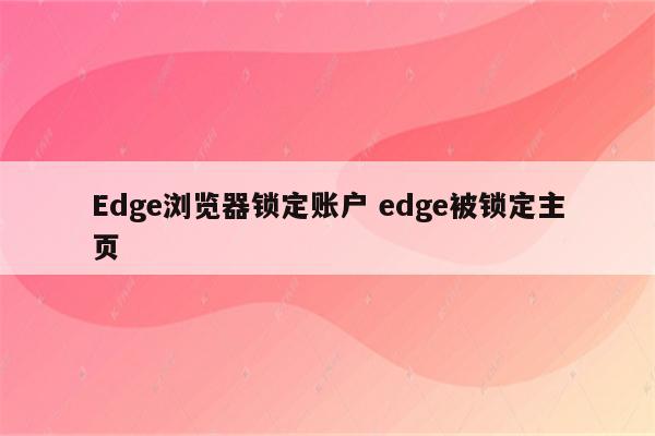 Edge浏览器锁定账户 edge被锁定主页