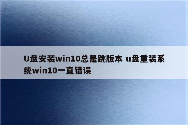 U盘安装win10总是跳版本 u盘重装系统win10一直错误