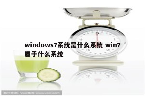 windows7系统是什么系统 win7属于什么系统